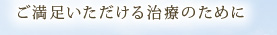 ご満足いただける治療のために