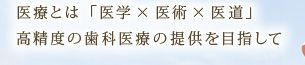医療とは「医学×医術×医道」高精度の歯科医療の提供を目指して