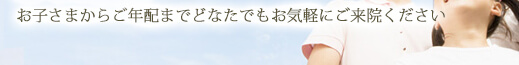 お子さまからご年配の方までどなたでもお気軽にご来院ください