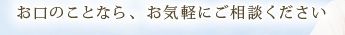 お口のことなら、お気軽にご相談ください