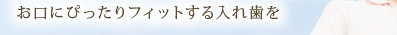 お口にぴったりフィットする入れ歯を