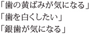 「歯の黄ばみが気になる」「歯を白くしたい」「銀歯が気になる」