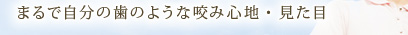 まるで自分の歯のような咬み心地・見た目