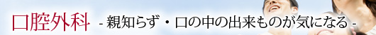 口腔外科 -親知らず・口の中の出来ものが気になる-