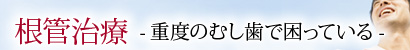 根管治療 -重度のむし歯で困っている-