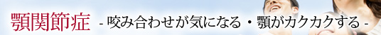 顎関節症 -咬み合わせが気になる・顎がカクカクする-